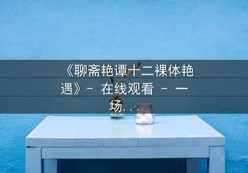 《聊斋艳谭十二裸体艳遇》- 在线观看 - 一场禁忌与欲望的终极考验