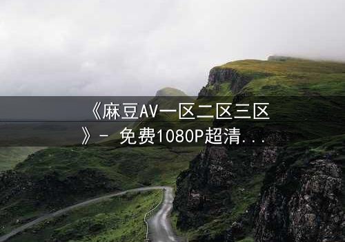 《麻豆AV一区二区三区》- 免费1080P超清 - 第7集完整无删