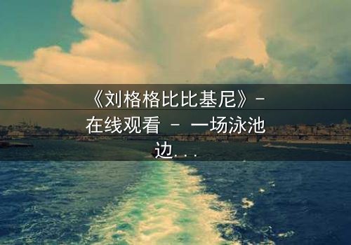 《刘格格比比基尼》- 在线观看 - 一场泳池边的致命诱惑