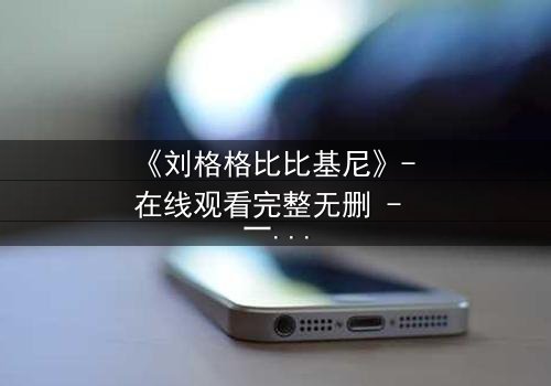 《刘格格比比基尼》- 在线观看完整无删 - 一场禁忌之恋的视觉盛宴