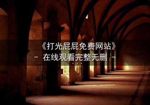 《打光屁屁免费网站》- 在线观看完整无删 - 揭开家庭暴力的隐秘真相