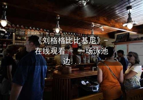 《刘格格比比基尼》- 在线观看 - 一场泳池边的权力游戏