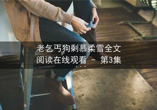 老乞丐狗剩慕柔雪全文阅读在线观看 - 第3集 - 一场跨越阶层的禁忌之恋即将引爆