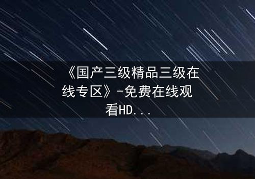 《国产三级精品三级在线专区》-免费在线观看HD中字 - 第7集完整无删1080P超清
