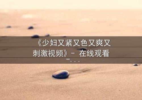 《少妇又紧又色又爽又刺激视频》- 在线观看 - 第5集