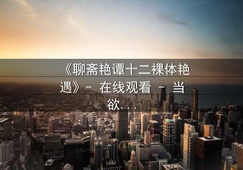 《聊斋艳谭十二裸体艳遇》- 在线观看 - 当欲望撕开道德的伪装