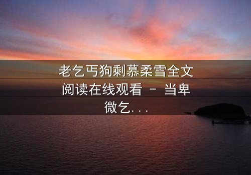 老乞丐狗剩慕柔雪全文阅读在线观看 - 当卑微乞丐遇上豪门千金,命运如何逆转?