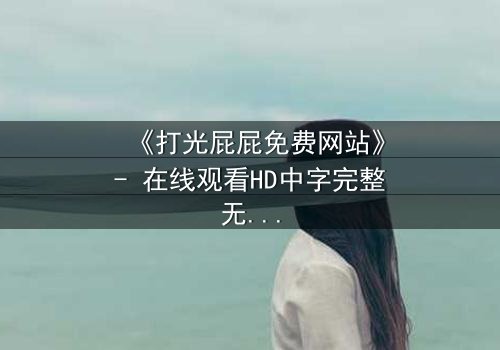 《打光屁屁免费网站》- 在线观看HD中字完整无删 - 一场隐秘的复仇风暴