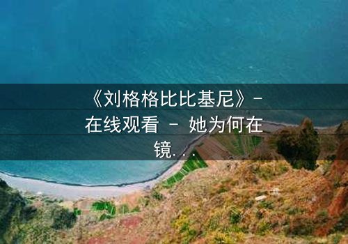 《刘格格比比基尼》- 在线观看 - 她为何在镜头前脱下伪装?