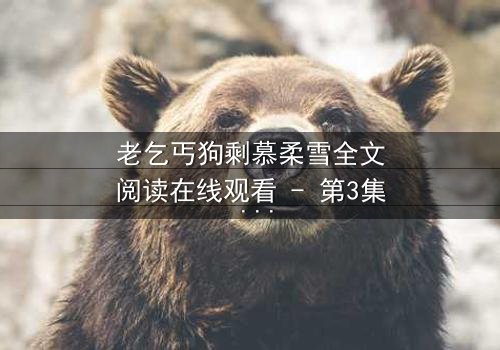 老乞丐狗剩慕柔雪全文阅读在线观看 - 第3集 - 一场跨越阶级的禁忌之恋即将引爆