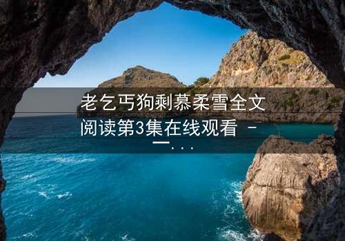 老乞丐狗剩慕柔雪全文阅读第3集在线观看 - 一场跨越阶级的禁忌之恋,你敢点开吗?