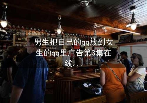 男生把自己的qq放到女生的qq里广告第3集在线观看 - 当QQ广告成为爱情陷阱,谁在幕后操控?