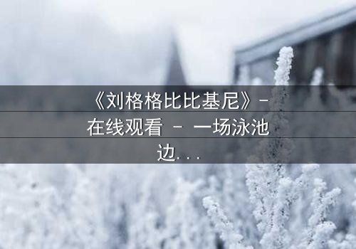 《刘格格比比基尼》- 在线观看 - 一场泳池边的致命诱惑