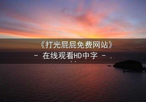 《打光屁屁免费网站》- 在线观看HD中字 - 揭开家庭暴力的隐秘真相