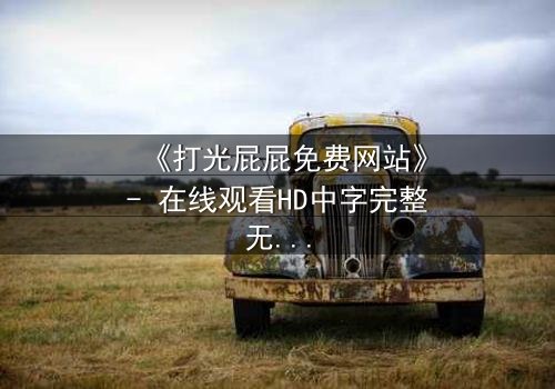 《打光屁屁免费网站》- 在线观看HD中字完整无删 - 揭开家庭暴力的隐秘真相