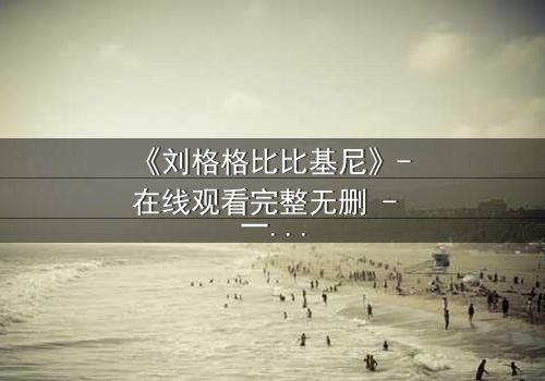 《刘格格比比基尼》- 在线观看完整无删 - 一场禁忌之恋的惊心风暴