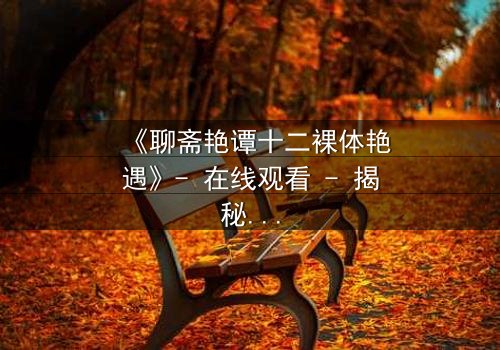 《聊斋艳谭十二裸体艳遇》- 在线观看 - 揭秘禁忌之恋的终极诱惑