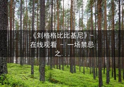 《刘格格比比基尼》- 在线观看 - 一场禁忌之恋的视觉盛宴