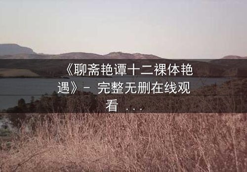 《聊斋艳谭十二裸体艳遇》- 完整无删在线观看 - 禁忌之恋的午夜诱惑