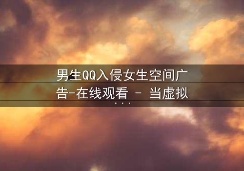 男生QQ入侵女生空间广告-在线观看 - 当虚拟身份引爆真实情感风暴