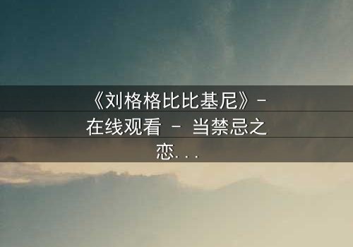 《刘格格比比基尼》- 在线观看 - 当禁忌之恋遇上致命诱惑