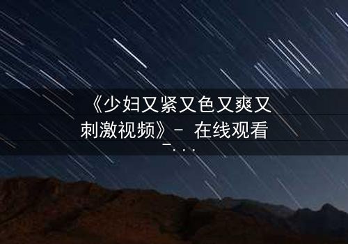 《少妇又紧又色又爽又刺激视频》- 在线观看 - 第3集