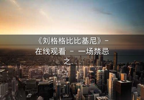 《刘格格比比基尼》- 在线观看 - 一场禁忌之恋的视觉盛宴