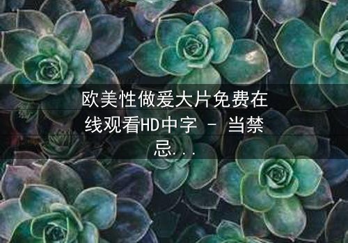 欧美性做爰大片免费在线观看HD中字 - 当禁忌之恋遇上致命诱惑