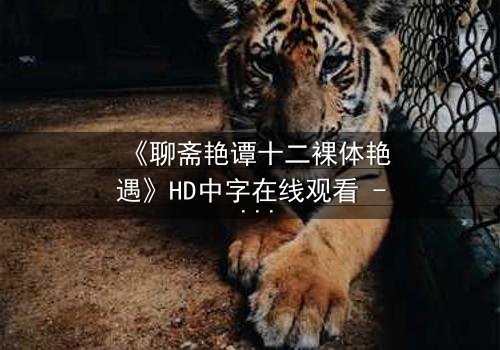 《聊斋艳谭十二裸体艳遇》HD中字在线观看 - 完整无删版 - 禁忌之恋的致命诱惑