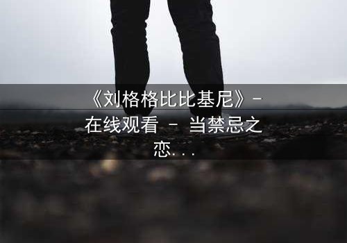 《刘格格比比基尼》- 在线观看 - 当禁忌之恋遇上致命诱惑