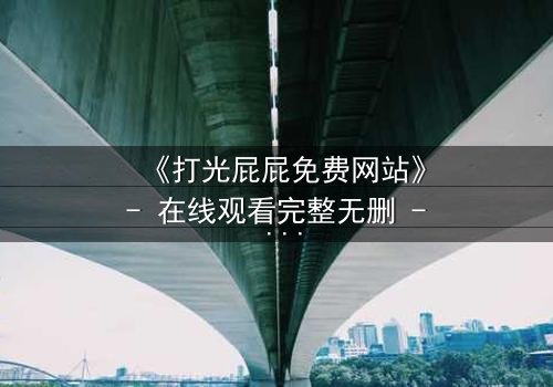 《打光屁屁免费网站》- 在线观看完整无删 - 揭开家庭暴力的隐秘真相