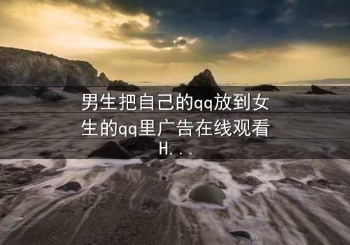 男生把自己的qq放到女生的qq里广告在线观看HD中字 - 当爱情变成一场精心策划的骗局
