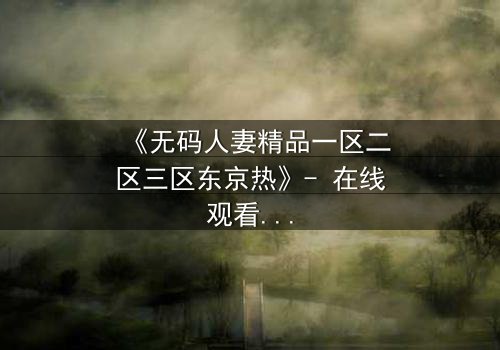 《无码人妻精品一区二区三区东京热》- 在线观看HD中字 - 免费1080P超清完整无删第3集