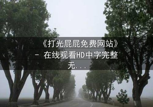 《打光屁屁免费网站》- 在线观看HD中字完整无删 - 揭开隐秘的惩罚与救赎