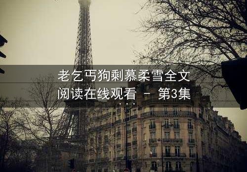 老乞丐狗剩慕柔雪全文阅读在线观看 - 第3集 - 一场跨越阶层的禁忌之恋,谁将揭开真相?