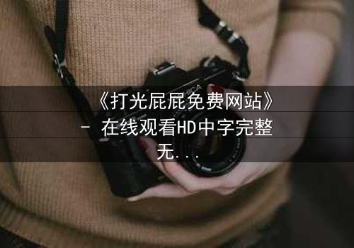 《打光屁屁免费网站》- 在线观看HD中字完整无删 - 一场隐秘的复仇风暴即将爆发