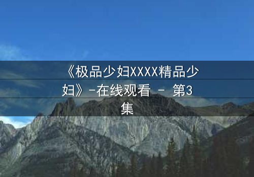 《极品少妇XXXX精品少妇》-在线观看 - 第3集