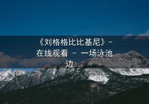 《刘格格比比基尼》- 在线观看 - 一场泳池边的致命诱惑