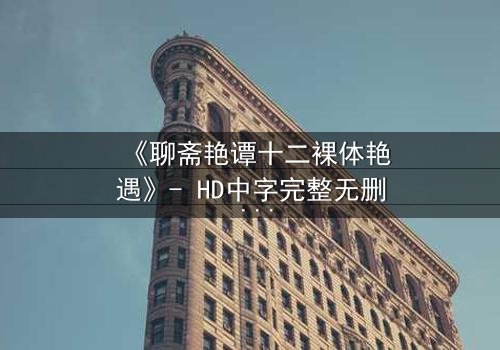 《聊斋艳谭十二裸体艳遇》- HD中字完整无删 - 禁忌之恋的致命诱惑