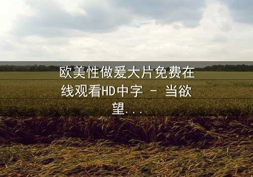 欧美性做爰大片免费在线观看HD中字 - 当欲望与背叛交织,谁能全身而退?