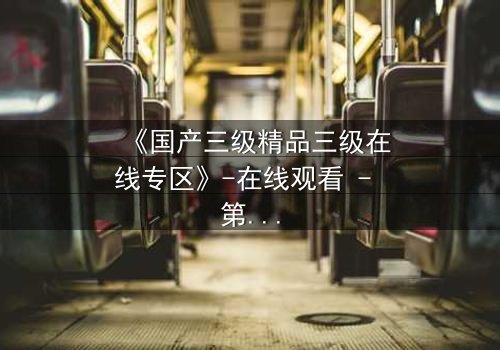 《国产三级精品三级在线专区》-在线观看 - 第3集免费 - HD中字1080P超清完整无删影视大全