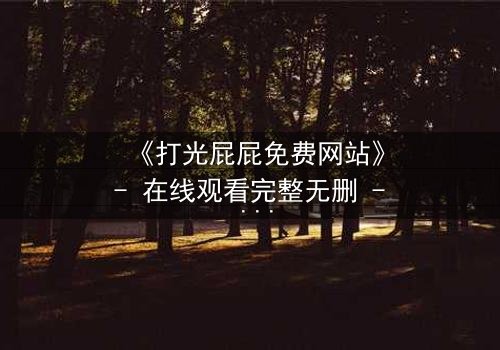 《打光屁屁免费网站》- 在线观看完整无删 - 揭开家庭暴力的隐秘真相