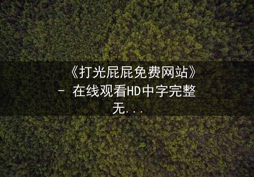 《打光屁屁免费网站》- 在线观看HD中字完整无删 - 揭开家庭暴力的隐秘真相