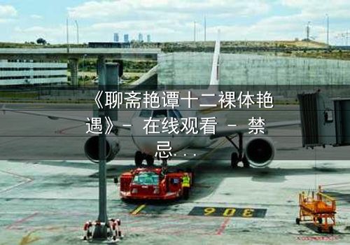 《聊斋艳谭十二裸体艳遇》- 在线观看 - 禁忌之恋的致命诱惑