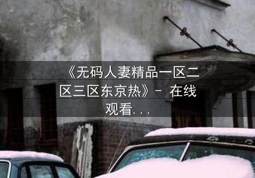 《无码人妻精品一区二区三区东京热》- 在线观看HD中字 - 免费1080P超清完整无删