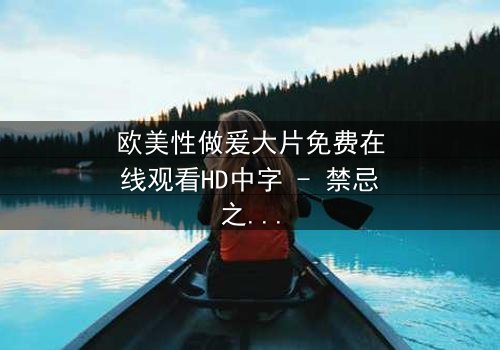 欧美性做爰大片免费在线观看HD中字 - 禁忌之恋引爆人性风暴