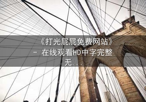 《打光屁屁免费网站》- 在线观看HD中字完整无删 - 揭开家庭暴力的隐秘真相