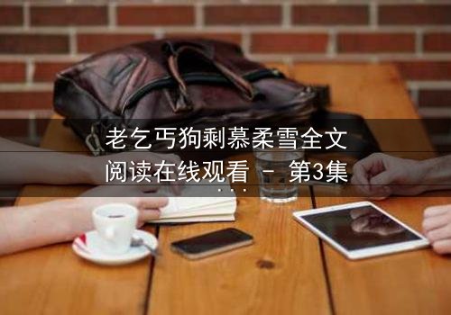 老乞丐狗剩慕柔雪全文阅读在线观看 - 第3集 - 一场跨越阶级的禁忌之恋,谁将揭开真相?