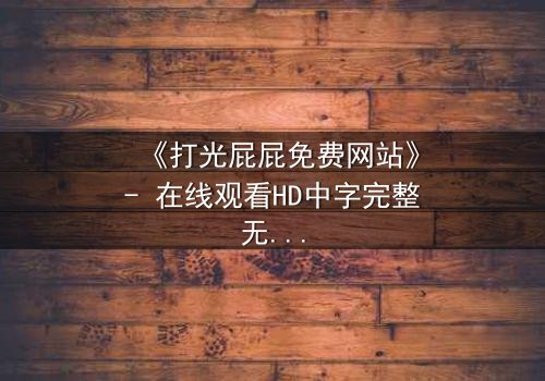 《打光屁屁免费网站》- 在线观看HD中字完整无删 - 揭开家庭暴力的隐秘真相