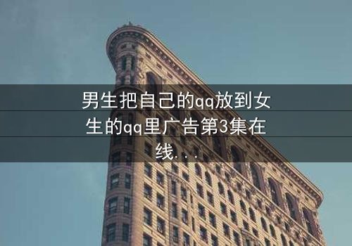 男生把自己的qq放到女生的qq里广告第3集在线观看 - 当数字告白引爆情感风暴